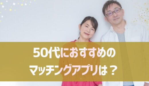 50代におすすめのマッチングアプリは？メリット・デメリットや50代のリアルな体験談も紹介！