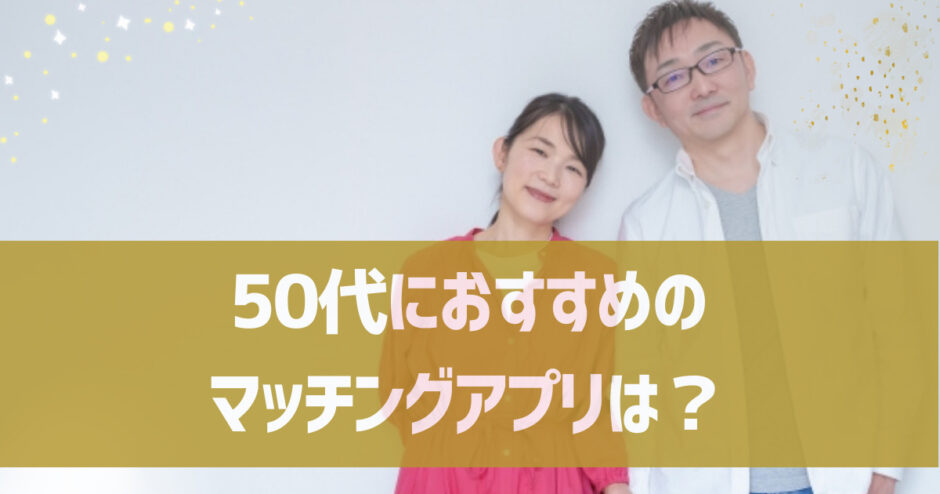 50代におすすめのマッチングアプリは？メリット・デメリットや50代のリアルな体験談も紹介！