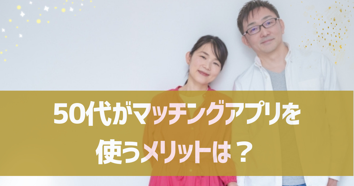 50代がマッチングアプリを使うメリットは？