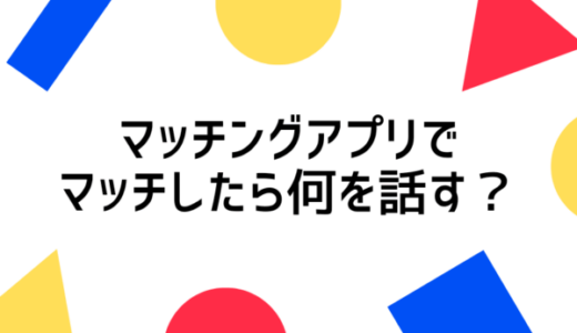 マッチングアプリでマッチしたら何話す？話題を広げる方法やおすすめのアプリを紹介！